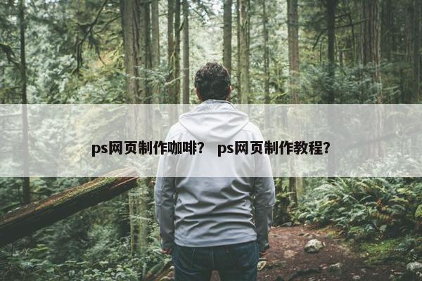 ps网页制作咖啡？ ps网页制作教程？-第1张图片-冷动云