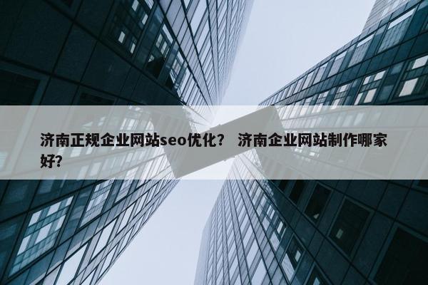 济南正规企业网站seo优化？ 济南企业网站制作哪家好？-第1张图片-冷动云