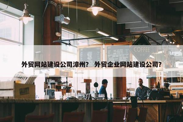 外贸网站建设公司漳州？ 外贸企业网站建设公司？-第1张图片-冷动云
