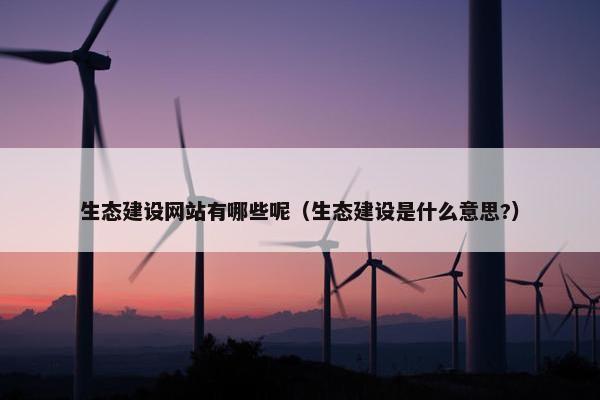 生态建设网站有哪些呢（生态建设是什么意思?）-第1张图片-冷动云