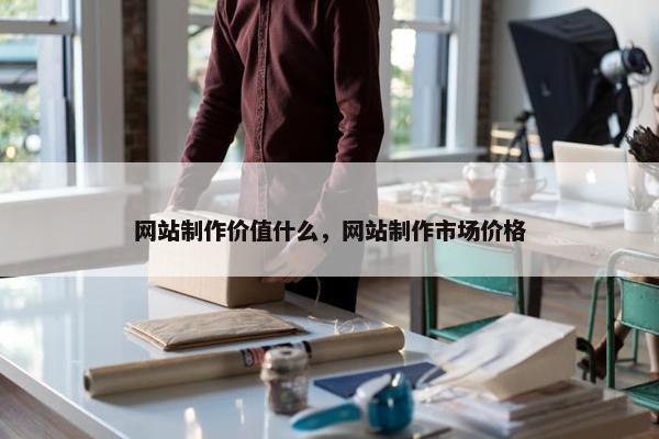 网站制作价值什么，网站制作市场价格-第1张图片-冷动云