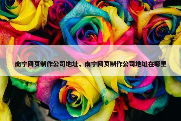 南宁网页制作公司地址，南宁网页制作公司地址在哪里-第1张图片-冷动云