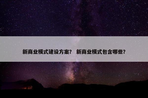 新商业模式建设方案？ 新商业模式包含哪些？-第1张图片-冷动云