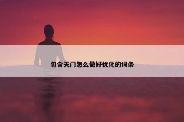包含天门怎么做好优化的词条-第1张图片-冷动云
