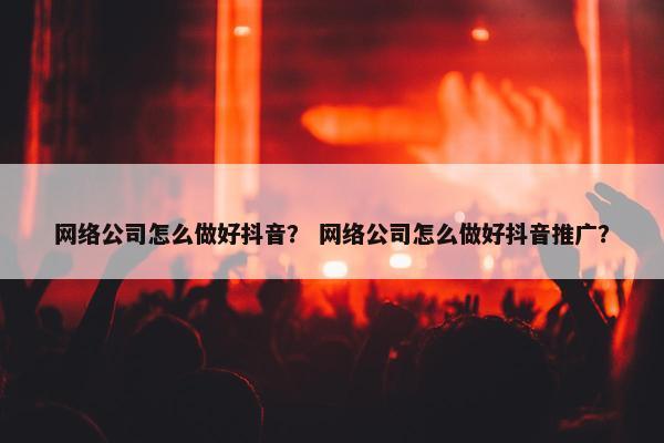 网络公司怎么做好抖音？ 网络公司怎么做好抖音推广？-第1张图片-冷动云