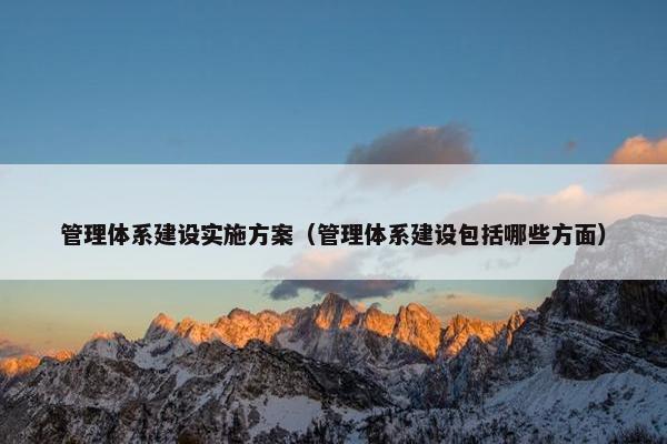 管理体系建设实施方案（管理体系建设包括哪些方面）-第1张图片-冷动云