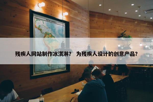 残疾人网站制作冰淇淋？ 为残疾人设计的创意产品？-第1张图片-冷动云