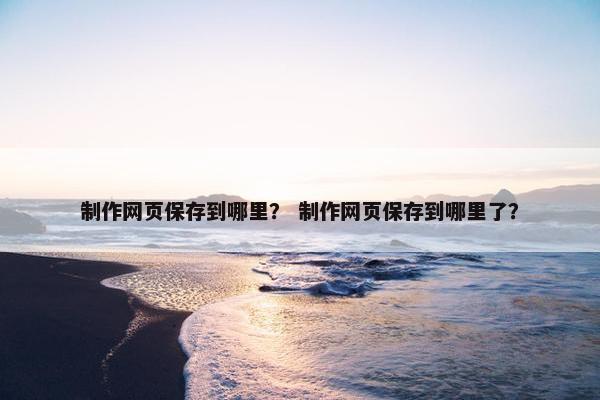 制作网页保存到哪里？ 制作网页保存到哪里了？-第1张图片-冷动云