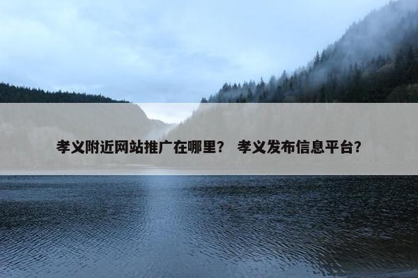 孝义附近网站推广在哪里？ 孝义发布信息平台？-第1张图片-冷动云