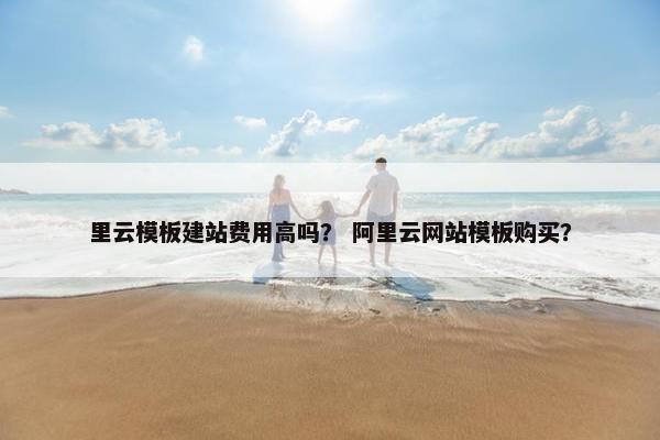 里云模板建站费用高吗？ 阿里云网站模板购买？-第1张图片-冷动云