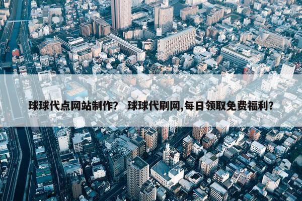 球球代点网站制作？ 球球代刷网,每日领取免费福利？-第1张图片-冷动云