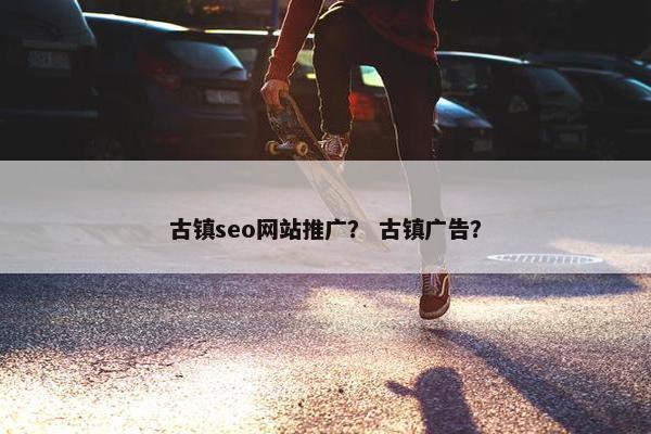 古镇seo网站推广？ 古镇广告？-第1张图片-冷动云