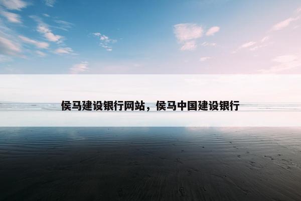 侯马建设银行网站，侯马中国建设银行-第1张图片-冷动云