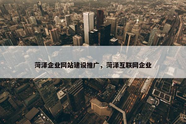 菏泽企业网站建设推广，菏泽互联网企业-第1张图片-冷动云