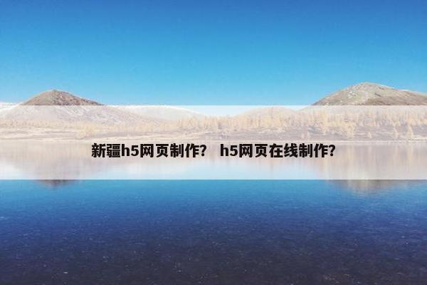 新疆h5网页制作？ h5网页在线制作？-第1张图片-冷动云