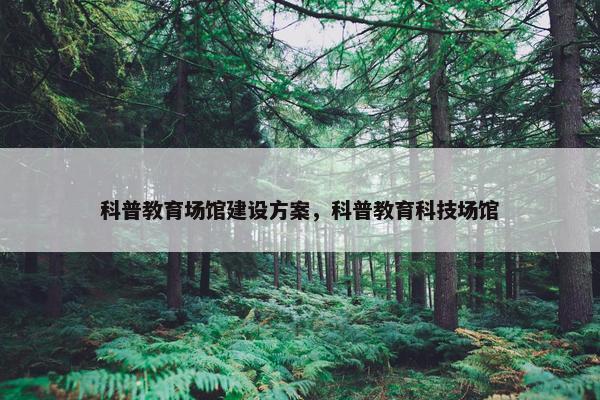 科普教育场馆建设方案，科普教育科技场馆-第1张图片-冷动云
