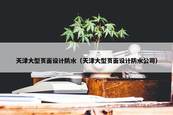 天津大型页面设计防水（天津大型页面设计防水公司）-第1张图片-冷动云