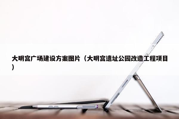 大明宫广场建设方案图片（大明宫遗址公园改造工程项目）-第1张图片-冷动云