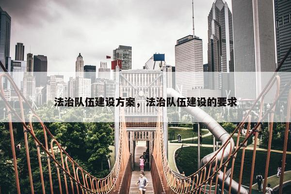 法治队伍建设方案，法治队伍建设的要求-第1张图片-冷动云