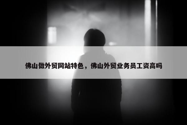 佛山做外贸网站特色，佛山外贸业务员工资高吗-第1张图片-冷动云