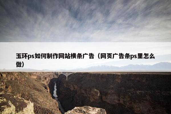 玉环ps如何制作网站横条广告（网页广告条ps里怎么做）-第1张图片-冷动云