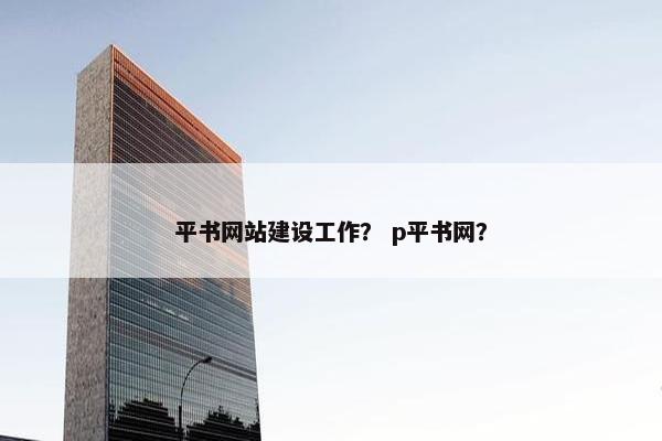 平书网站建设工作？ p平书网？-第1张图片-冷动云