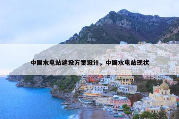 中国水电站建设方案设计，中国水电站现状-第1张图片-冷动云