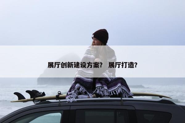 展厅创新建设方案？ 展厅打造？-第1张图片-冷动云