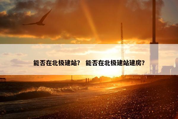 能否在北极建站？ 能否在北极建站建房？-第1张图片-冷动云