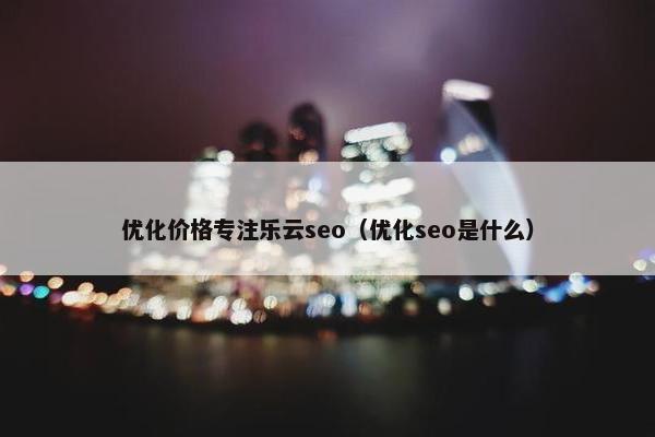 优化价格专注乐云seo（优化seo是什么）-第1张图片-冷动云