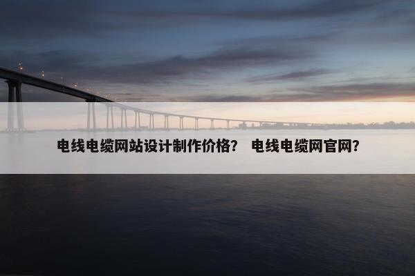 电线电缆网站设计制作价格？ 电线电缆网官网？-第1张图片-冷动云