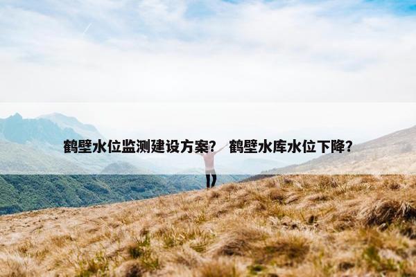 鹤壁水位监测建设方案？ 鹤壁水库水位下降？-第1张图片-冷动云