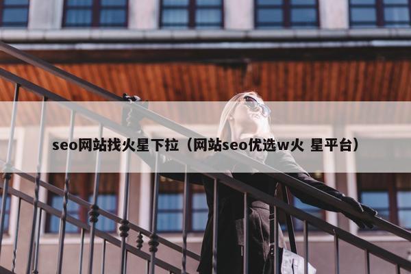 seo网站找火星下拉（网站seo优选w火 星平台）-第1张图片-冷动云