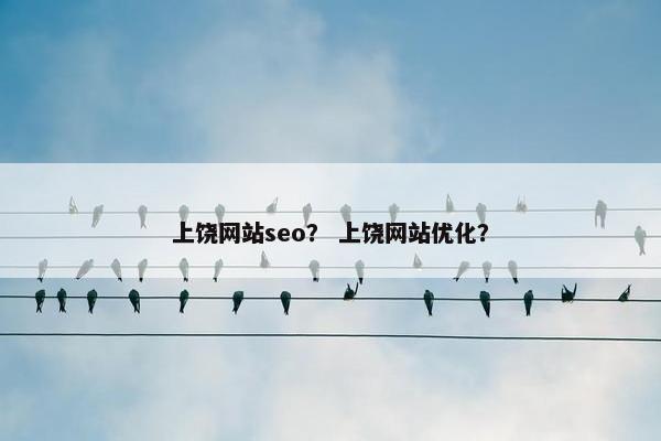 上饶网站seo？ 上饶网站优化？-第1张图片-冷动云