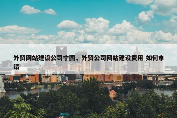 外贸网站建设公司宁国，外贸公司网站建设费用 如何申请-第1张图片-冷动云