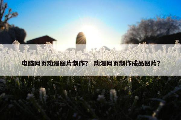电脑网页动漫图片制作？ 动漫网页制作成品图片？-第1张图片-冷动云