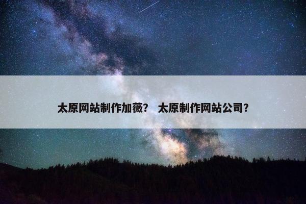 太原网站制作加薇？ 太原制作网站公司？-第1张图片-冷动云
