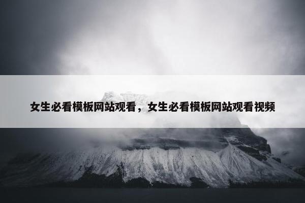 女生必看模板网站观看，女生必看模板网站观看视频-第1张图片-冷动云