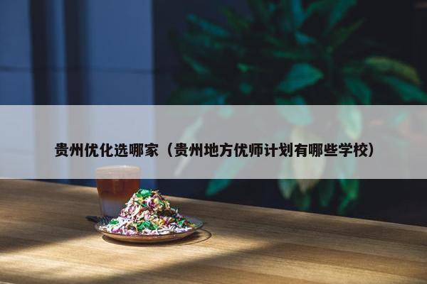 贵州优化选哪家（贵州地方优师计划有哪些学校）-第1张图片-冷动云