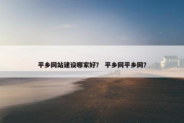 平乡网站建设哪家好？ 平乡网平乡网？-第1张图片-冷动云