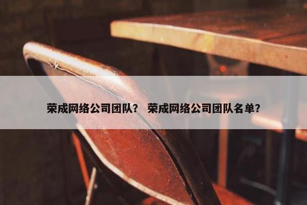 荣成网络公司团队？ 荣成网络公司团队名单？-第1张图片-冷动云