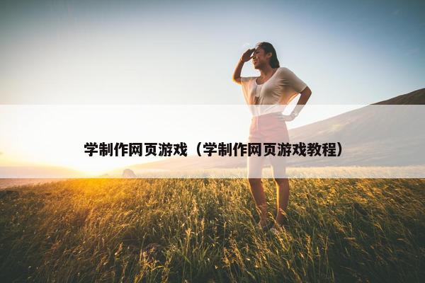 学制作网页游戏（学制作网页游戏教程）-第1张图片-冷动云