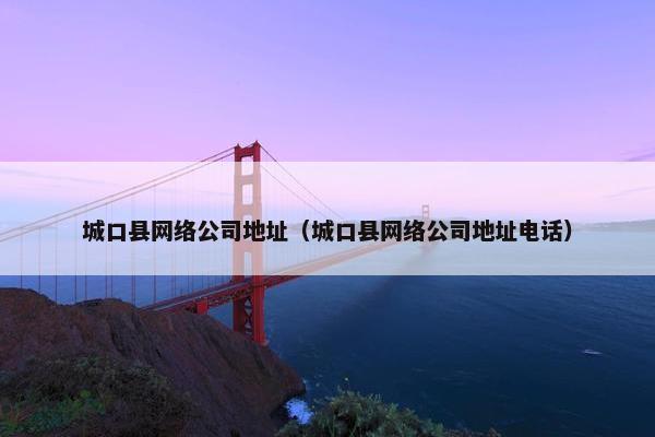 城口县网络公司地址（城口县网络公司地址电话）-第1张图片-冷动云