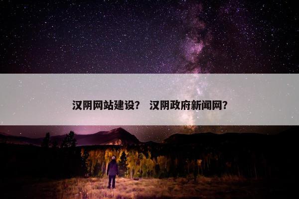 汉阴网站建设？ 汉阴政府新闻网？-第1张图片-冷动云