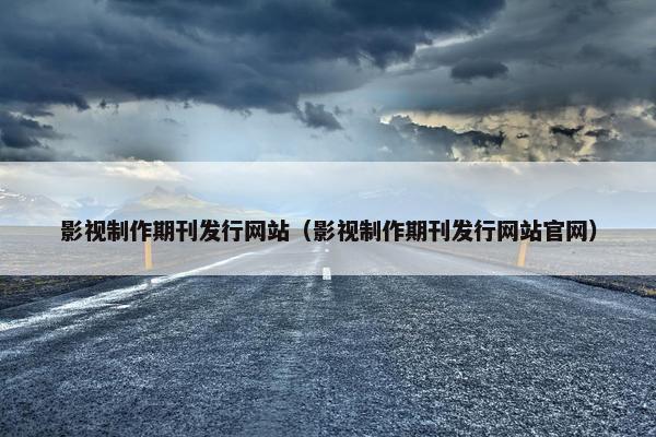 影视制作期刊发行网站（影视制作期刊发行网站官网）-第1张图片-冷动云