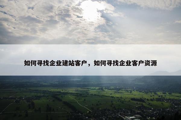 如何寻找企业建站客户，如何寻找企业客户资源-第1张图片-冷动云