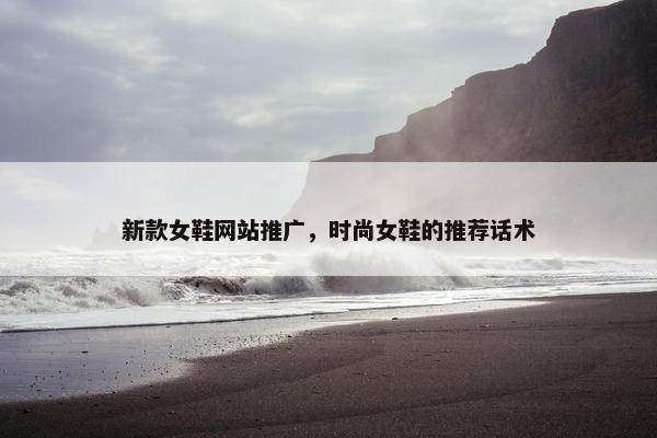 新款女鞋网站推广，时尚女鞋的推荐话术-第1张图片-冷动云