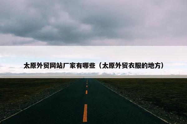 太原外贸网站厂家有哪些（太原外贸衣服的地方）-第1张图片-冷动云