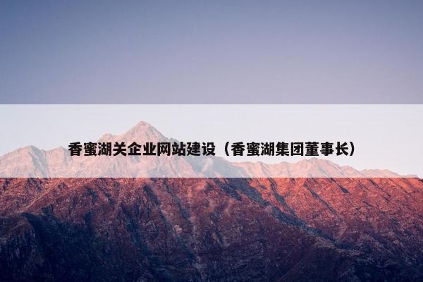 香蜜湖关企业网站建设（香蜜湖集团董事长）-第1张图片-冷动云