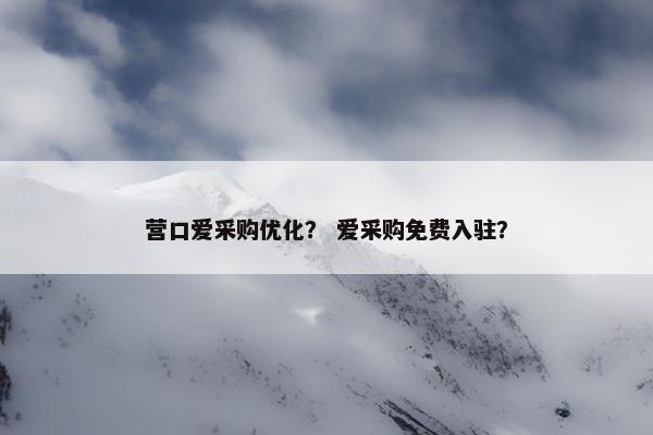 营口爱采购优化？ 爱采购免费入驻？-第1张图片-冷动云